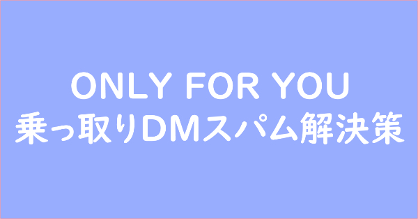 ONLY FOR YOU 乗っ取りDMスパム解決策