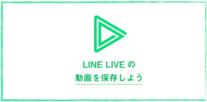 LINE LIVEの動画をダウンロードする方法